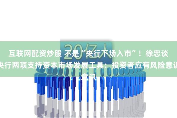 互联网配资炒股 不是“央行下场入市”！徐忠谈央行两项支持资本市场发展工具：投资者应有风险意识