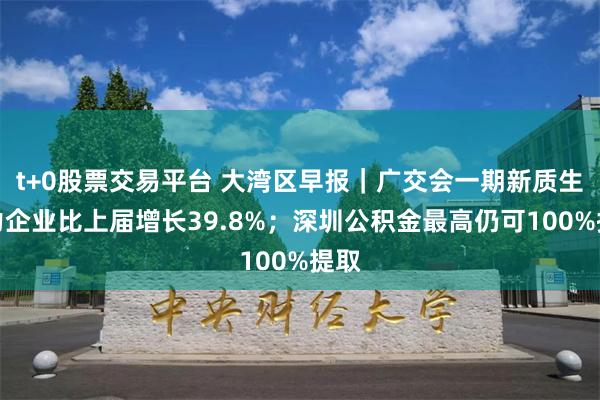 t+0股票交易平台 大湾区早报｜广交会一期新质生产力企业比上届增长39.8%；深圳公积金最高仍可100%提取