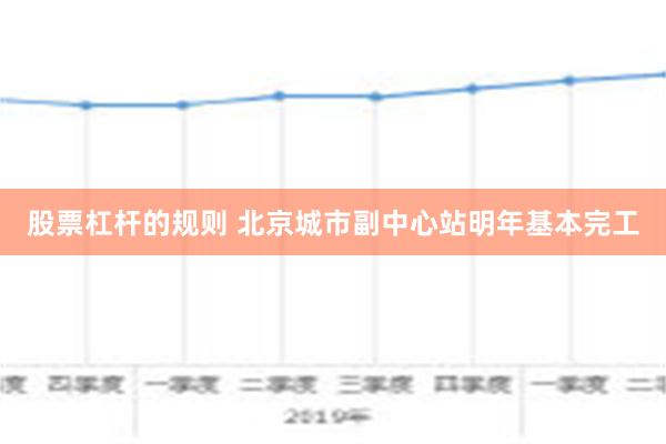 股票杠杆的规则 北京城市副中心站明年基本完工