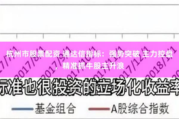 杭州市股票配资 通达信指标：强势突破 主力控盘，精准抓牛股主升浪