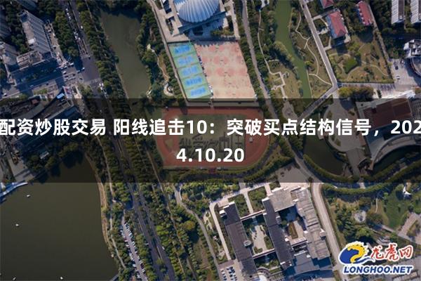 配资炒股交易 阳线追击10：突破买点结构信号，2024.10.20