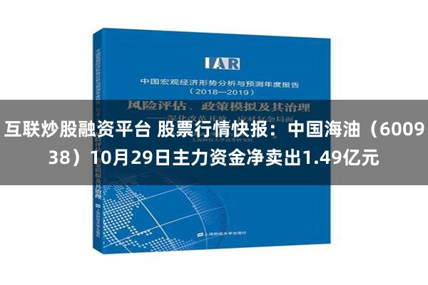 互联炒股融资平台 股票行情快报：中国海油（600938）10月29日主力资金净卖出1.49亿元