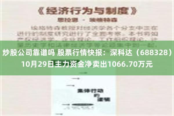 炒股公司靠谱吗 股票行情快报：深科达（688328）10月29日主力资金净卖出1066.70万元