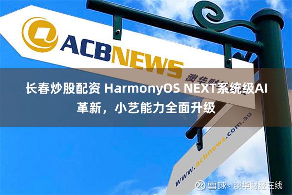 长春炒股配资 HarmonyOS NEXT系统级AI革新，小艺能力全面升级