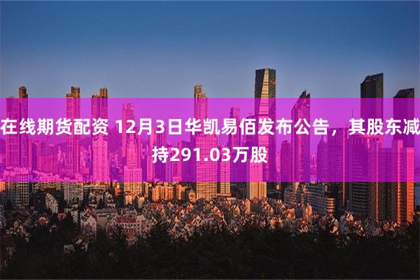 在线期货配资 12月3日华凯易佰发布公告，其股东减持291.03万股