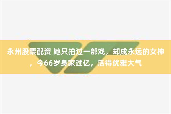 永州股票配资 她只拍过一部戏，却成永远的女神，今66岁身家过亿，活得优雅大气