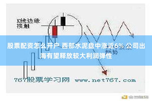 股票配资怎么开户 西部水泥盘中涨近6% 公司出海有望释放较大利润弹性