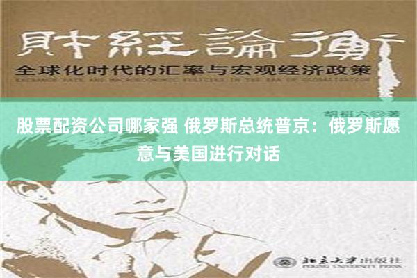 股票配资公司哪家强 俄罗斯总统普京：俄罗斯愿意与美国进行对话