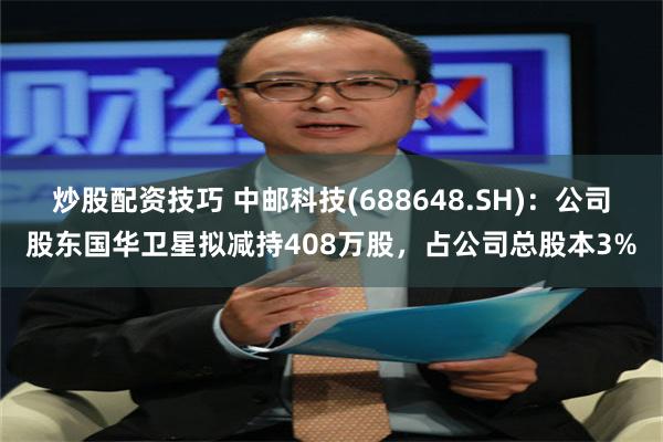 炒股配资技巧 中邮科技(688648.SH)：公司股东国华卫星拟减持408万股，占公司总股本3%