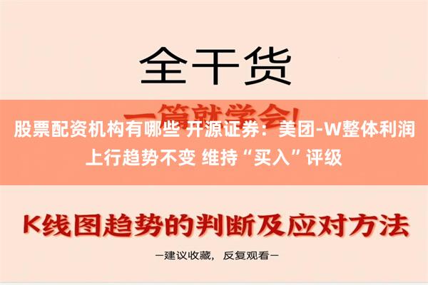 股票配资机构有哪些 开源证券：美团-W整体利润上行趋势不变 维持“买入”评级