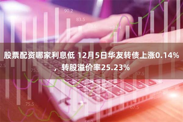 股票配资哪家利息低 12月5日华友转债上涨0.14%，转股溢价率25.23%