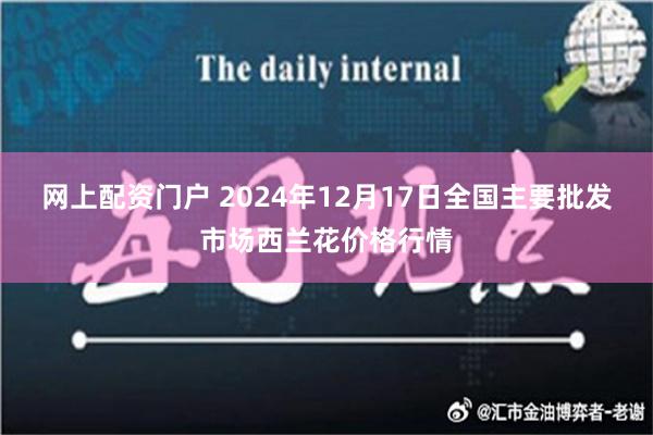 网上配资门户 2024年12月17日全国主要批发市场西兰花价格行情