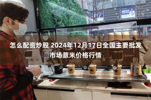 怎么配资炒股 2024年12月17日全国主要批发市场薏米价格行情