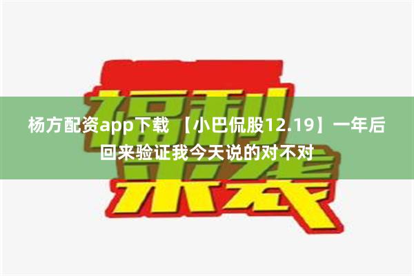 杨方配资app下载 【小巴侃股12.19】一年后回来验证我今天说的对不对