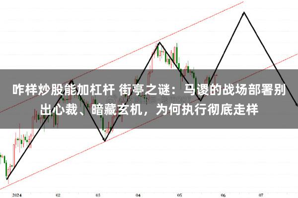 咋样炒股能加杠杆 街亭之谜：马谡的战场部署别出心裁、暗藏玄机，为何执行彻底走样