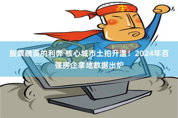 股票融资的利弊 核心城市土拍升温！2024年百强房企拿地数据出炉