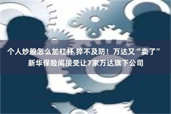 个人炒股怎么加杠杆 猝不及防！万达又“卖了” 新华保险间接受让7家万达旗下公司