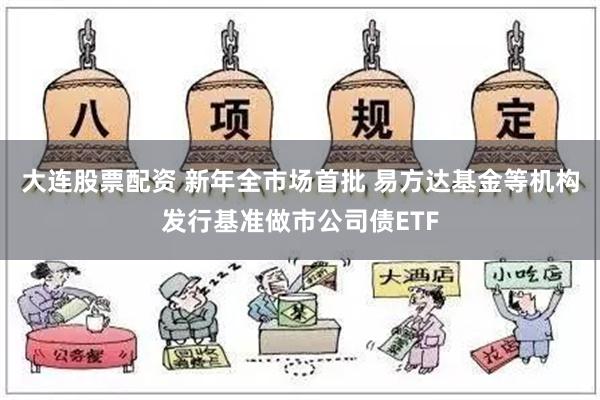 大连股票配资 新年全市场首批 易方达基金等机构发行基准做市公司债ETF