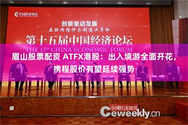 眉山股票配资 ATFX港股：出入境游全面开花，携程股价有望延续强势