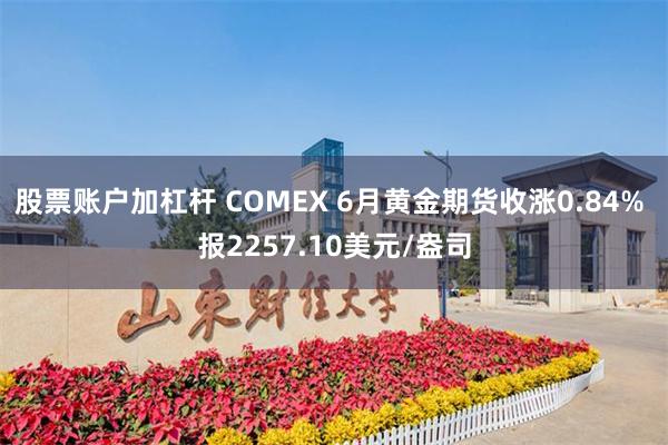 股票账户加杠杆 COMEX 6月黄金期货收涨0.84% 报2257.10美元/盎司