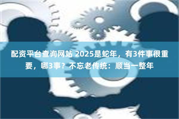 配资平台查询网站 2025是蛇年，有3件事很重要，哪3事？不忘老传统：顺当一整年