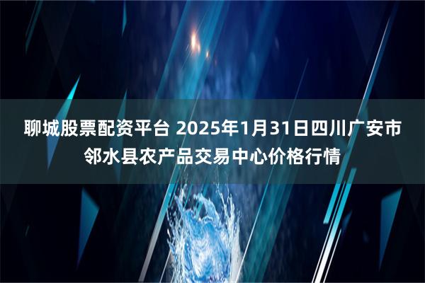 聊城股票配资平台 2025年1月31日四川广安市邻水县农产品交易中心价格行情