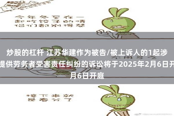 炒股的杠杆 江苏华建作为被告/被上诉人的1起涉及提供劳务者受害责任纠纷的诉讼将于2025年2月6日开庭