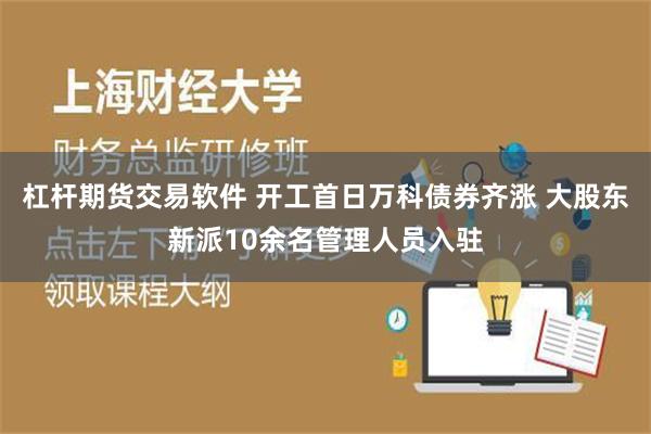 杠杆期货交易软件 开工首日万科债券齐涨 大股东新派10余名管理人员入驻