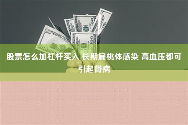 股票怎么加杠杆买入 长期扁桃体感染 高血压都可引起肾病