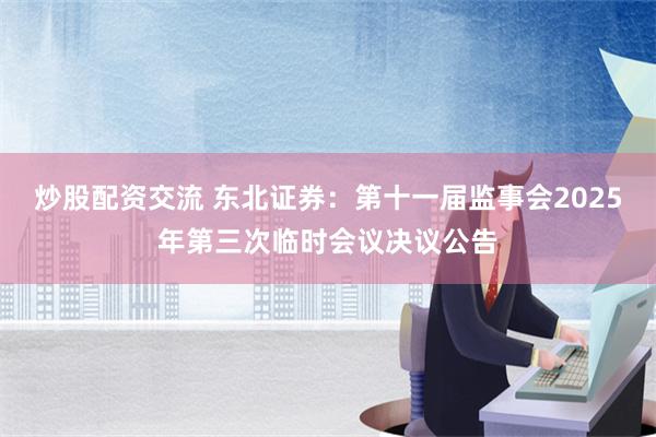 炒股配资交流 东北证券：第十一届监事会2025年第三次临时会议决议公告